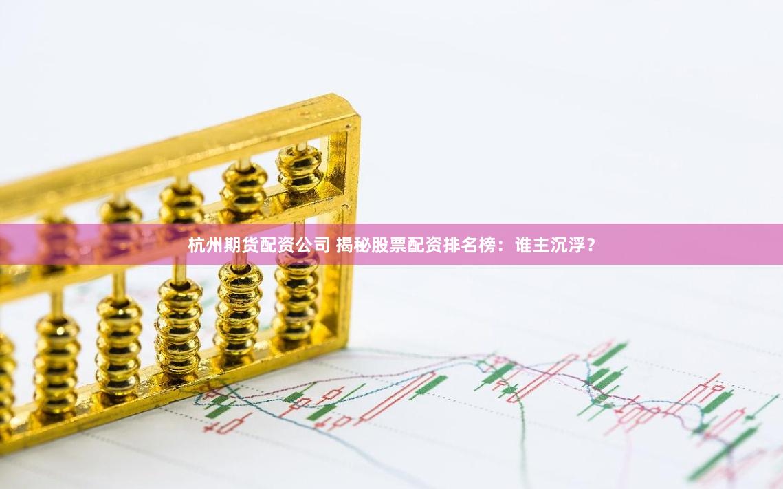 杭州期货配资公司 揭秘股票配资排名榜：谁主沉浮？