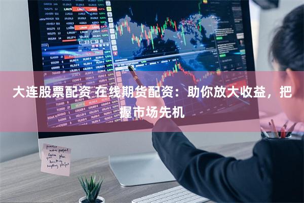 大连股票配资 在线期货配资：助你放大收益，把握市场先机