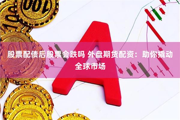 股票配债后股票会跌吗 外盘期货配资：助你撬动全球市场
