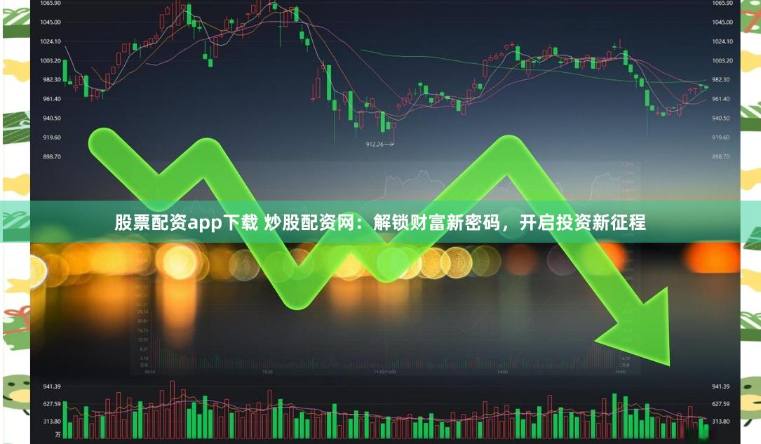 股票配资app下载 炒股配资网：解锁财富新密码，开启投资新征程