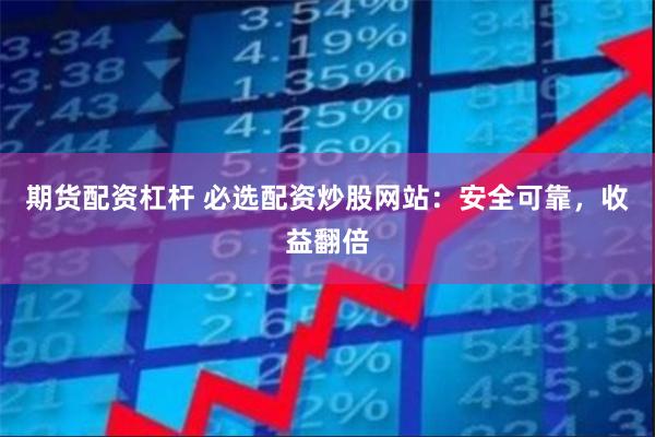 期货配资杠杆 必选配资炒股网站：安全可靠，收益翻倍