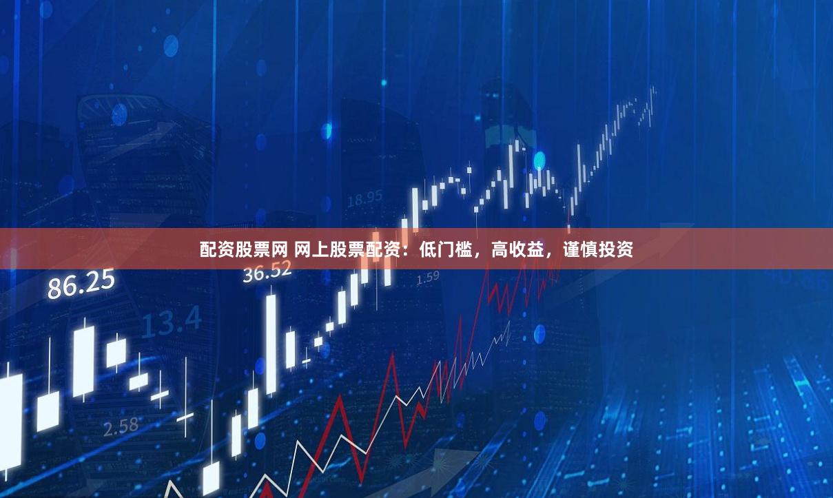配资股票网 网上股票配资：低门槛，高收益，谨慎投资