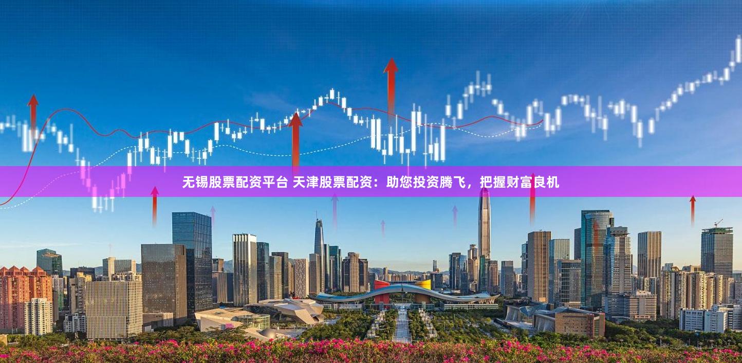 无锡股票配资平台 天津股票配资:助您投资腾飞,把握财富良机