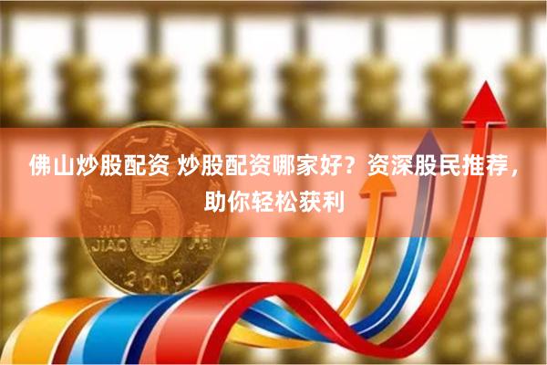佛山炒股配资 炒股配资哪家好？资深股民推荐，助你轻松获利