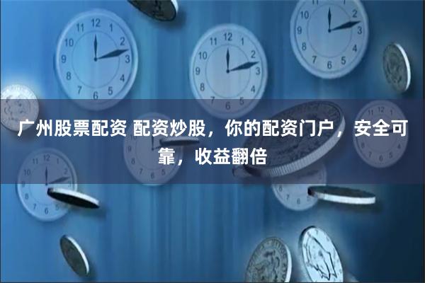 广州股票配资 配资炒股,你的配资门户,安全可靠,收益翻倍