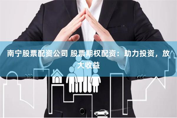 南宁股票配资公司 股票期权配资：助力投资，放大收益