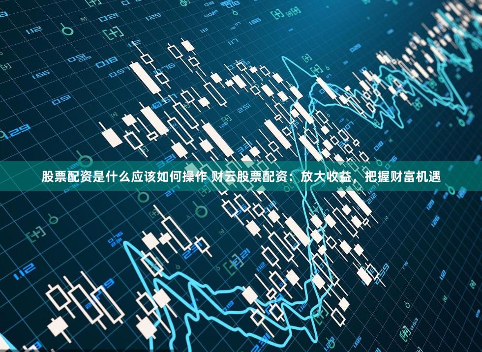 股票配资是什么应该如何操作 财云股票配资:放大收益,把握财富机遇