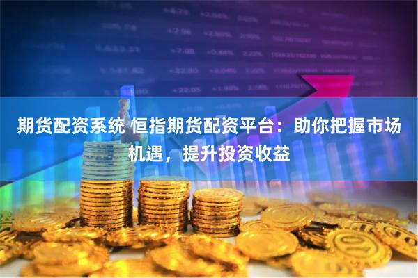 期货配资系统 恒指期货配资平台:助你把握市场机遇,提升投资收益