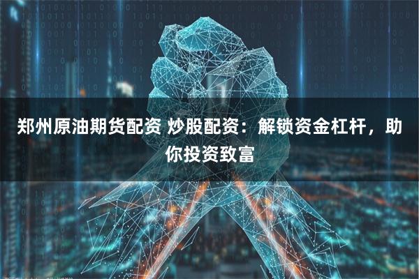 郑州原油期货配资 炒股配资：解锁资金杠杆，助你投资致富