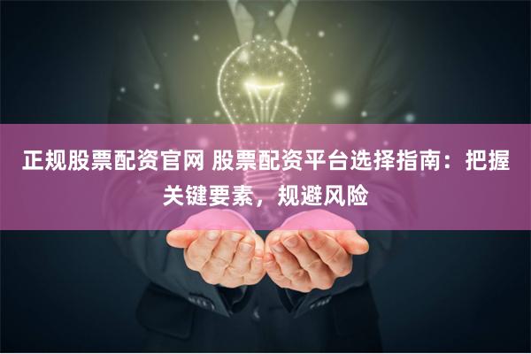 正规股票配资官网 股票配资平台选择指南：把握关键要素，规避风险