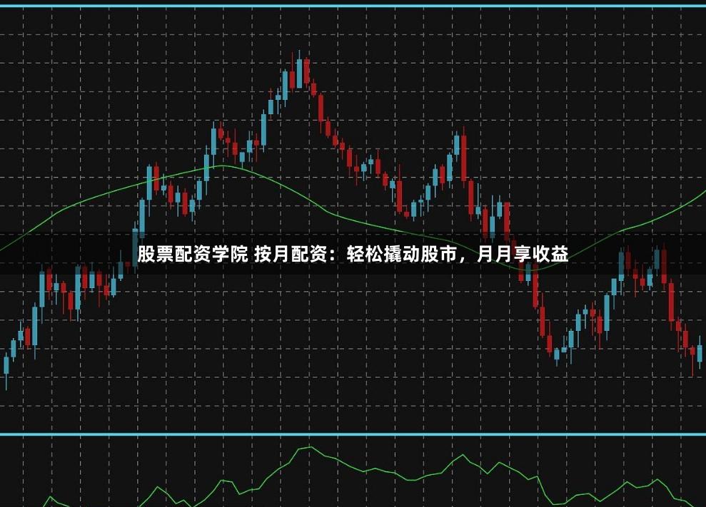 股票配资学院 按月配资：轻松撬动股市，月月享收益