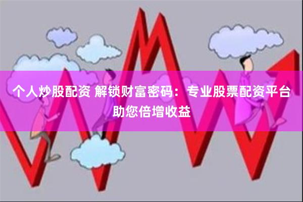 个人炒股配资 解锁财富密码:专业股票配资平台助您倍增收益