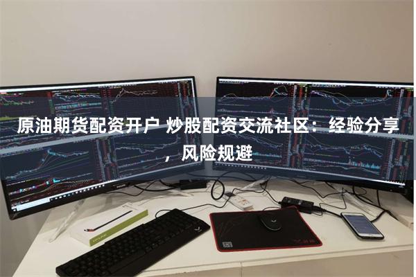 原油期货配资开户 炒股配资交流社区：经验分享，风险规避