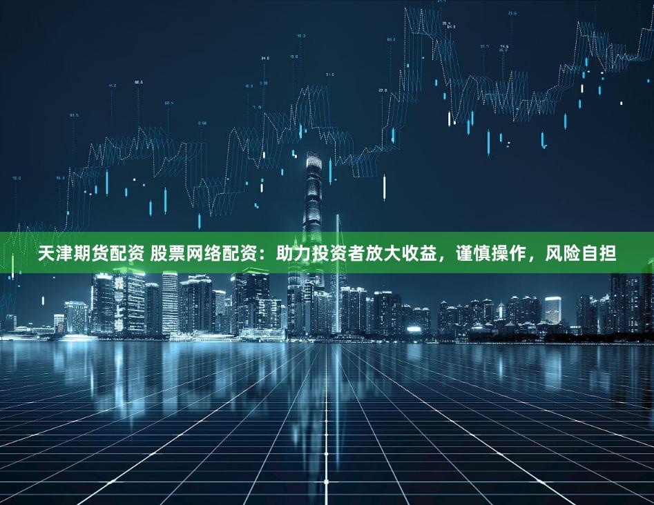 天津期货配资 股票网络配资：助力投资者放大收益，谨慎操作，风险自担