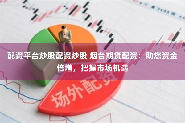 配资平台炒股配资炒股 烟台期货配资：助您资金倍增，把握市场机遇