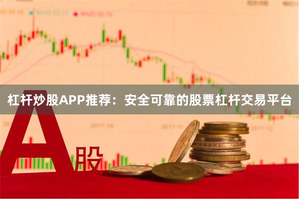 杠杆炒股APP推荐：安全可靠的股票杠杆交易平台