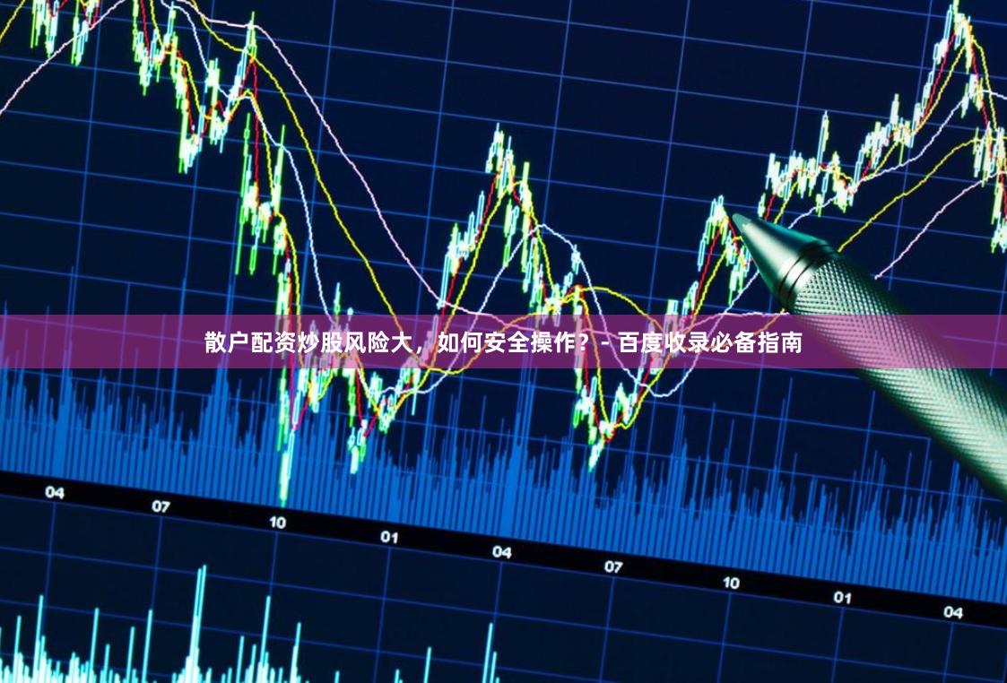 散户配资炒股风险大，如何安全操作？- 百度收录必备指南