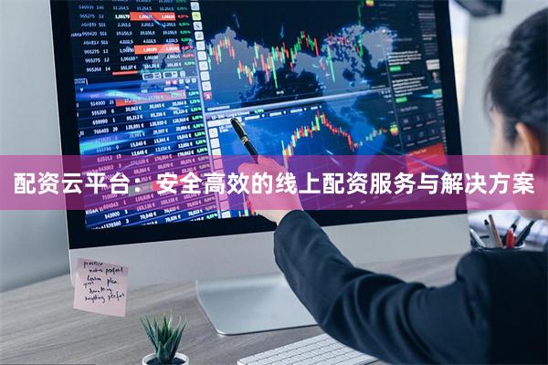 配资云平台：安全高效的线上配资服务与解决方案