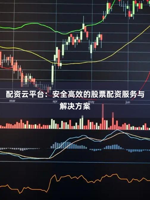 配资云平台：安全高效的股票配资服务与解决方案