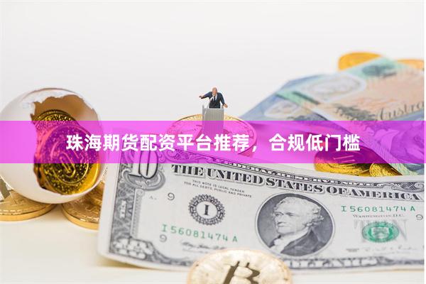 珠海期货配资平台推荐，合规低门槛