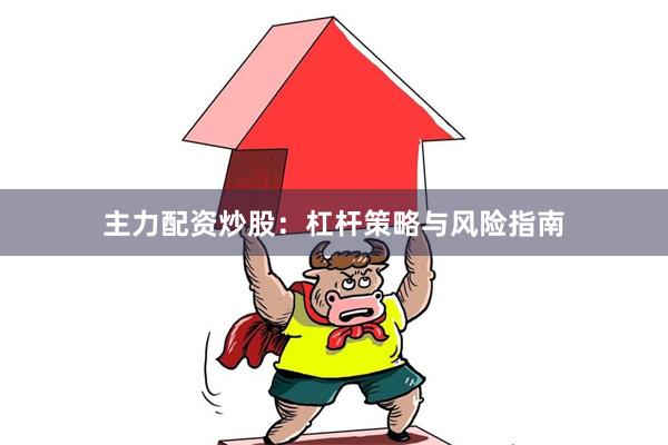 主力配资炒股：杠杆策略与风险指南