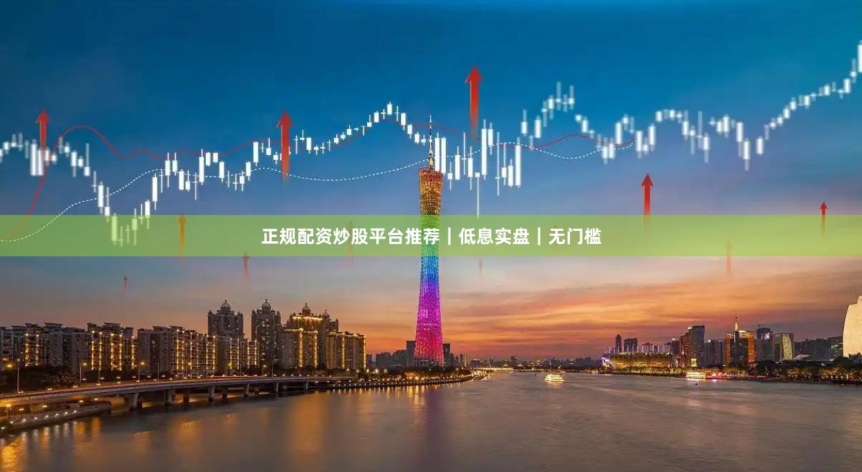 正规配资炒股平台推荐|低息实盘|无门槛