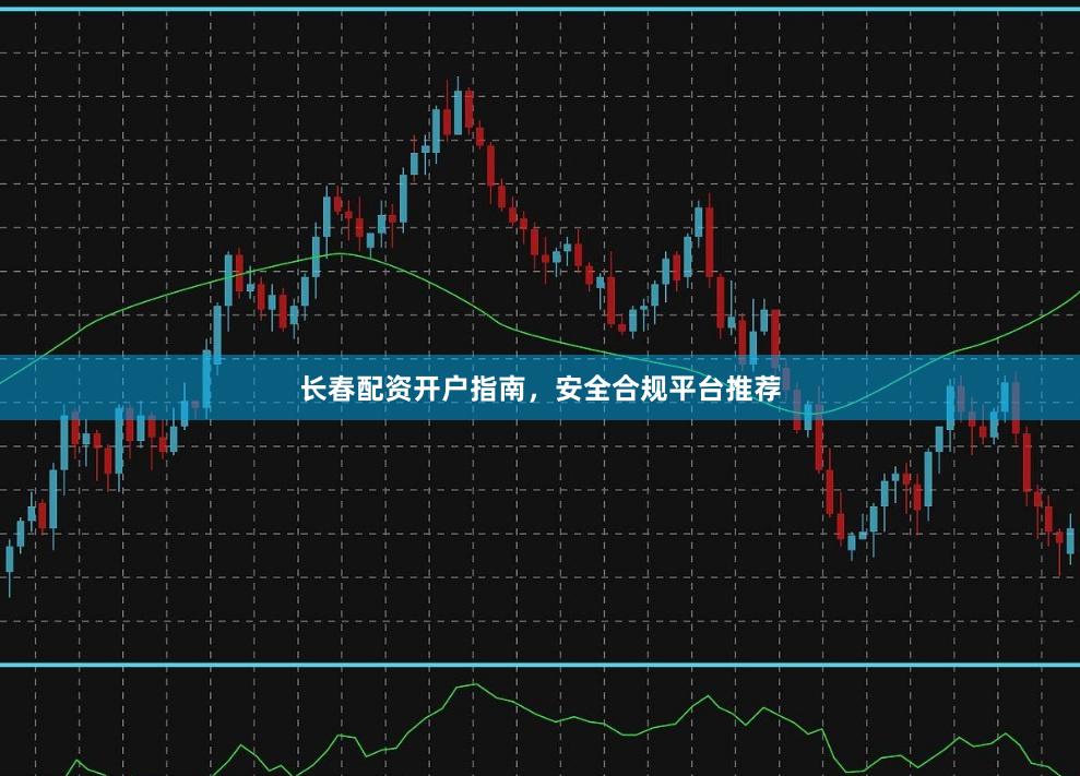 长春配资开户指南，安全合规平台推荐