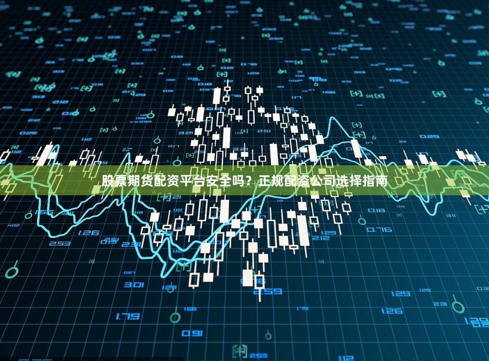 股票期货配资平台安全吗？正规配资公司选择指南