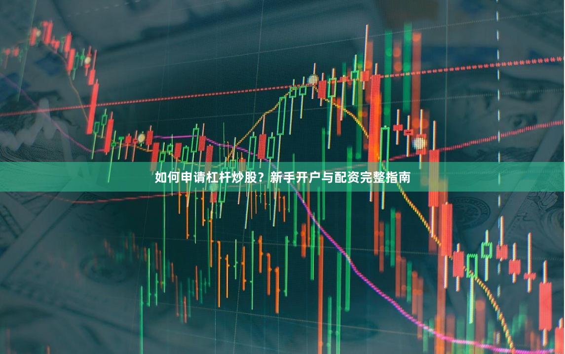 如何申请杠杆炒股？新手开户与配资完整指南