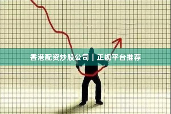 香港配资炒股公司|正规平台推荐