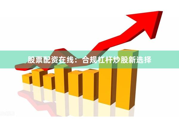 股票配资在线：合规杠杆炒股新选择