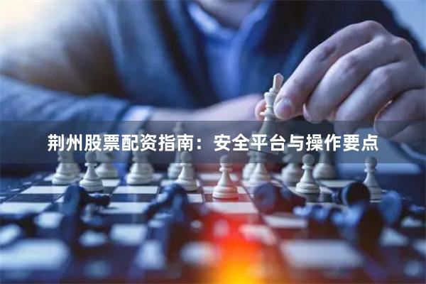 荆州股票配资指南：安全平台与操作要点