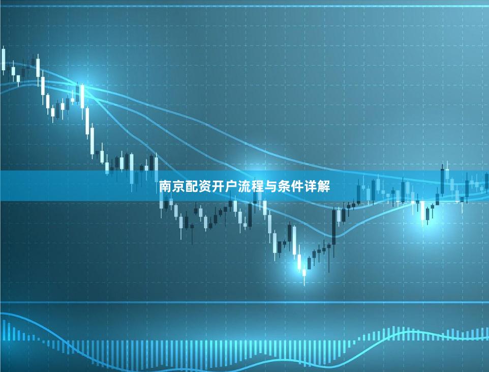 南京配资开户流程与条件详解