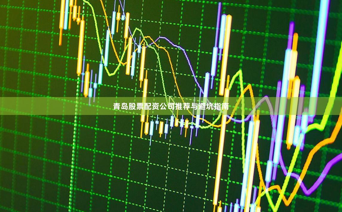青岛股票配资公司推荐与避坑指南