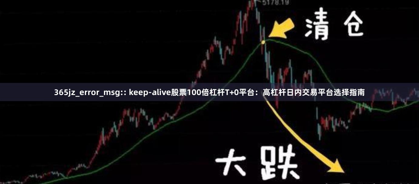 365jz_error_msg:: keep-alive股票100倍杠杆T+0平台：高杠杆日内交易平台选择指南