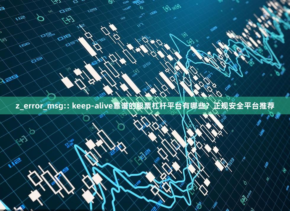 z_error_msg:: keep-alive靠谱的股票杠杆平台有哪些？正规安全平台推荐