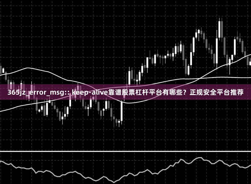 365jz_error_msg:: keep-alive靠谱股票杠杆平台有哪些？正规安全平台推荐