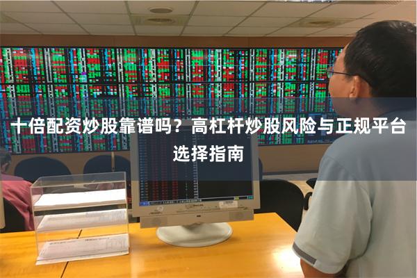 十倍配资炒股靠谱吗？高杠杆炒股风险与正规平台选择指南