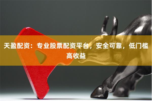 天盈配资：专业股票配资平台，安全可靠，低门槛高收益