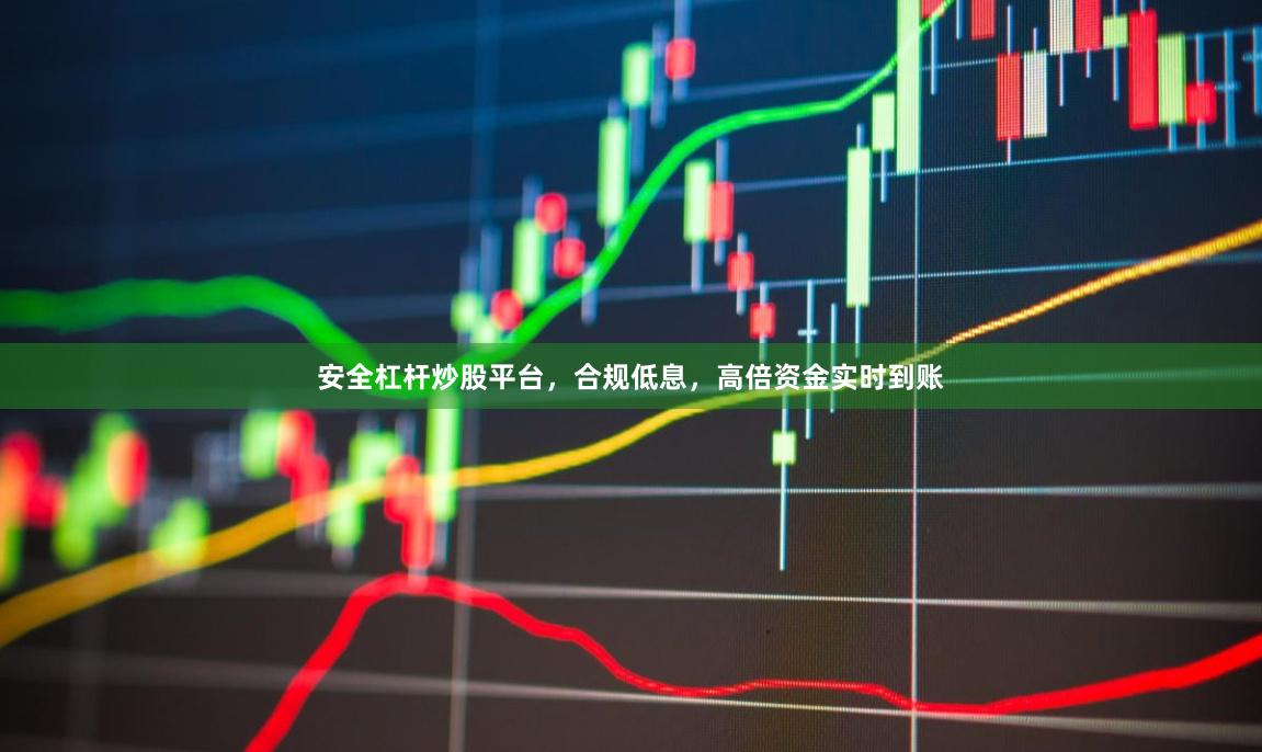 安全杠杆炒股平台，合规低息，高倍资金实时到账