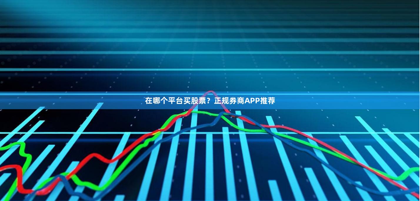 在哪个平台买股票?正规券商APP推荐