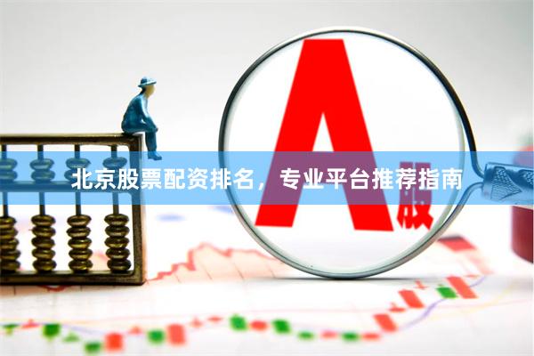 北京股票配资排名，专业平台推荐指南