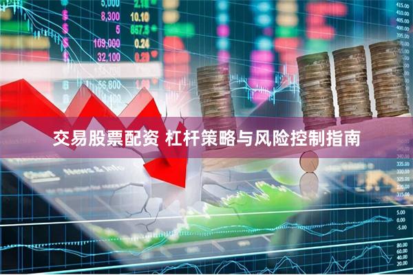 交易股票配资 杠杆策略与风险控制指南