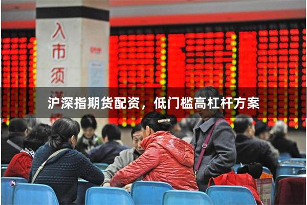 沪深指期货配资，低门槛高杠杆方案