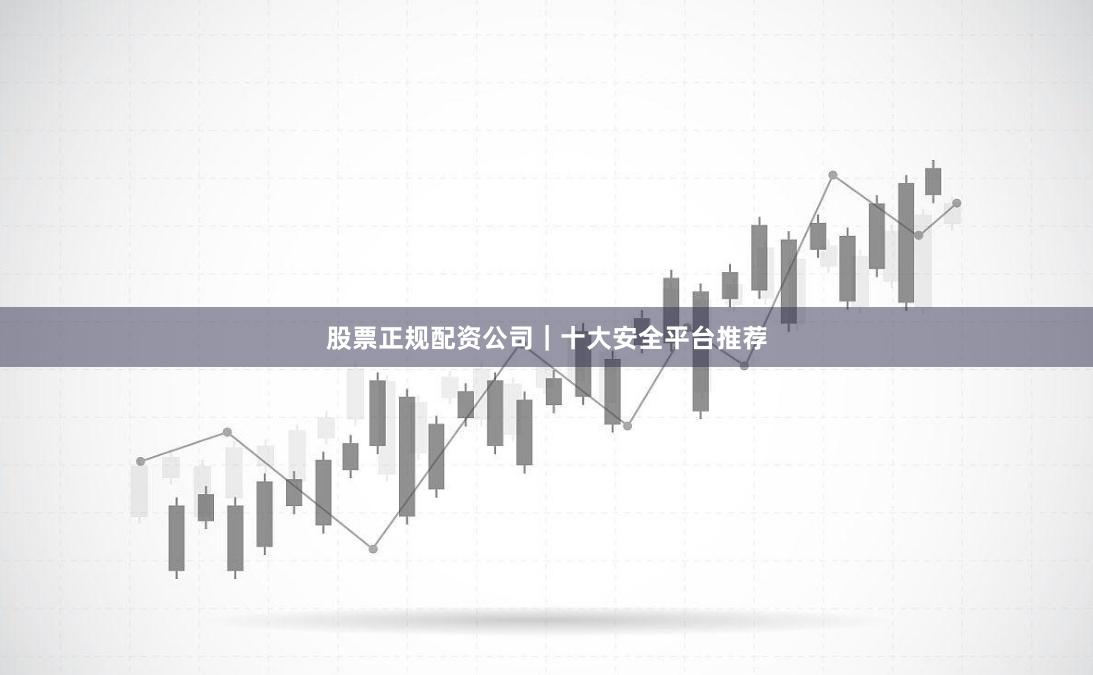 股票正规配资公司｜十大安全平台推荐