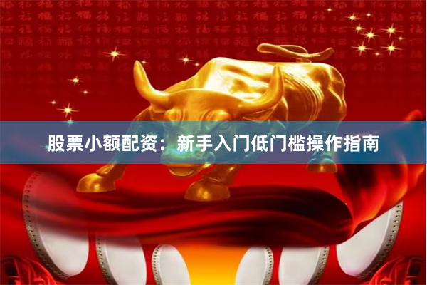 股票小额配资：新手入门低门槛操作指南