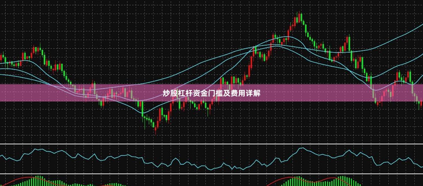 炒股杠杆资金门槛及费用详解