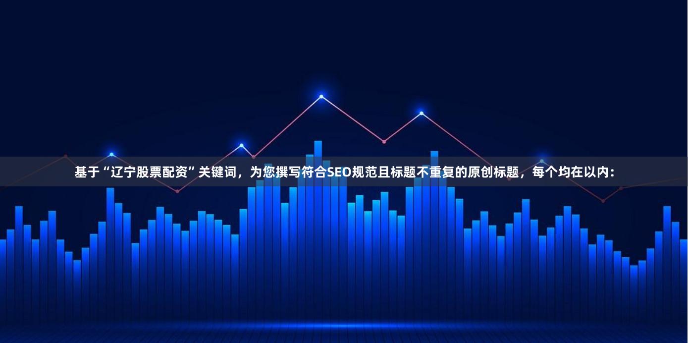 基于“辽宁股票配资”关键词，为您撰写符合SEO规范且标题不重复的原创标题，每个均在以内：