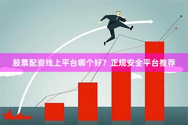 股票配资线上平台哪个好？正规安全平台推荐