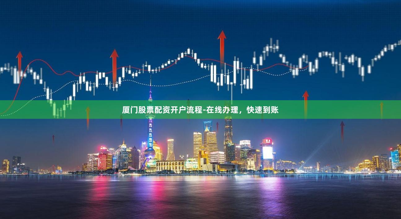 厦门股票配资开户流程-在线办理，快速到账